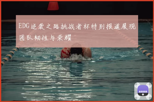 EDG逆袭之路挑战者杯特别报道展现团队韧性与荣耀
