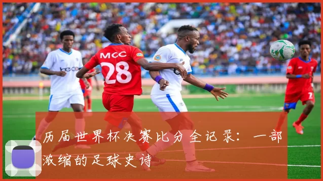 历届世界杯决赛比分全记录：一部浓缩的足球史诗