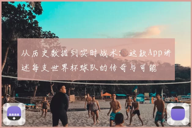 从历史数据到实时战术：这款App讲述每支世界杯球队的传奇与可能