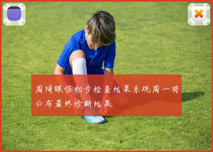 周琦眼伤初步检查结果乐观周一将公布最终诊断结果