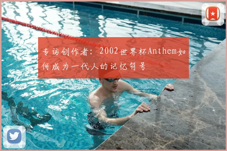 专访创作者：2002世界杯Anthem如何成为一代人的记忆符号