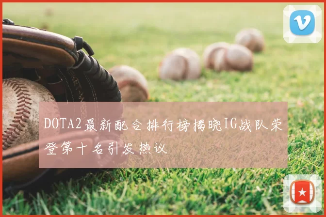 DOTA2最新配合排行榜揭晓IG战队荣登第十名引发热议