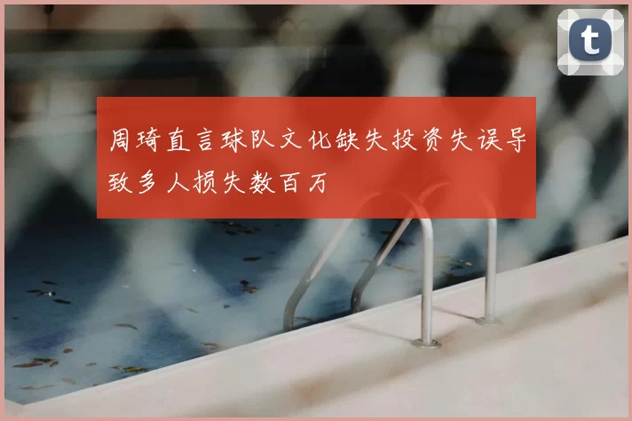 周琦直言球队文化缺失投资失误导致多人损失数百万