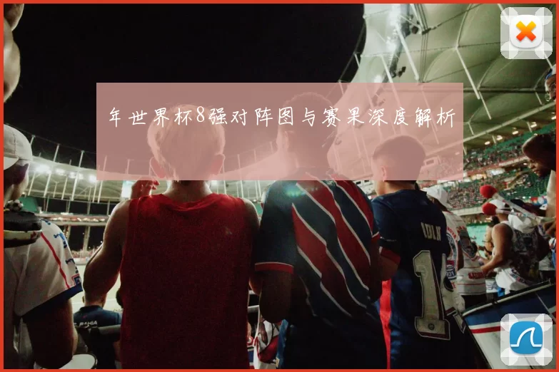 年世界杯8强对阵图与赛果深度解析