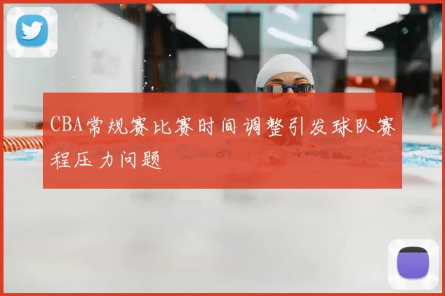 CBA常规赛比赛时间调整引发球队赛程压力问题