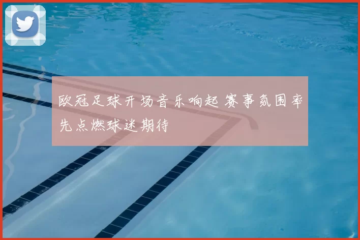 欧冠足球开场音乐响起 赛事氛围率先点燃球迷期待
