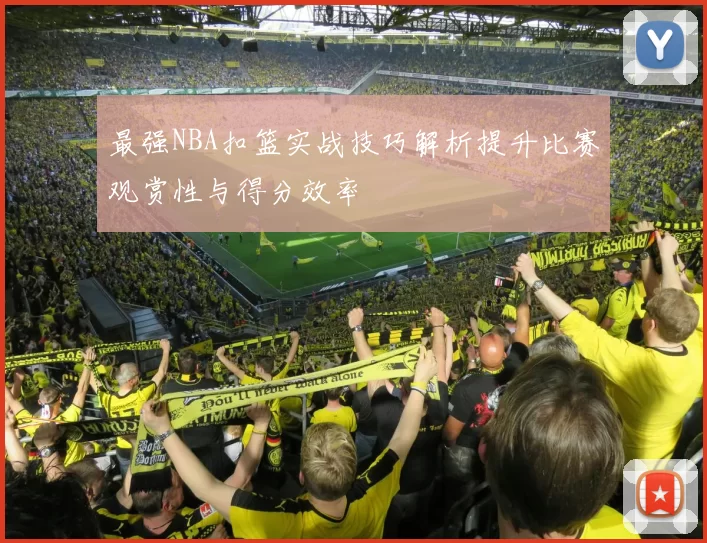 最强NBA扣篮实战技巧解析提升比赛观赏性与得分效率