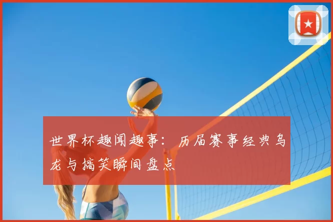 世界杯趣闻趣事:历届赛事经典乌龙与搞笑瞬间盘点