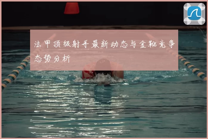 法甲顶级射手最新动态与金靴竞争态势分析