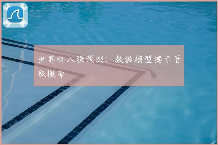 世界杯八强预测:数据模型揭示晋级概率