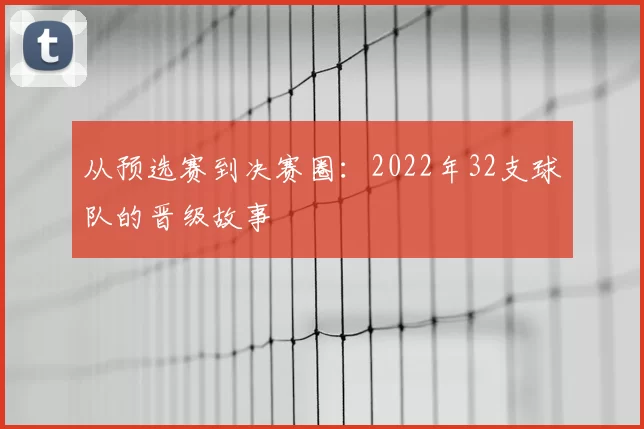从预选赛到决赛圈:2022年32支球队的晋级故事