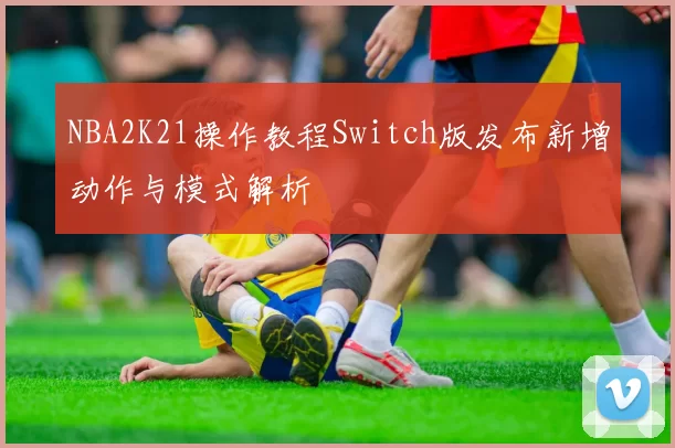 NBA2K21操作教程Switch版发布新增动作与模式解析