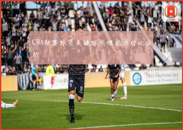 CBA联赛球员关键球处理能力对比分析