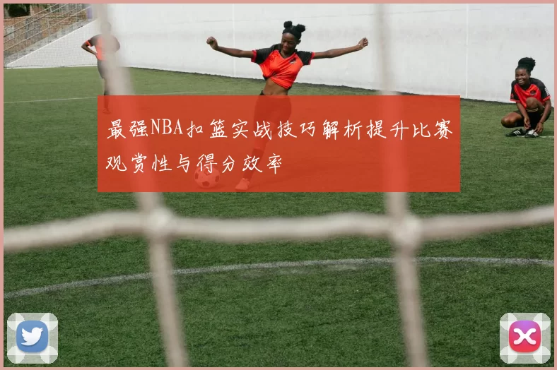 最强NBA扣篮实战技巧解析提升比赛观赏性与得分效率