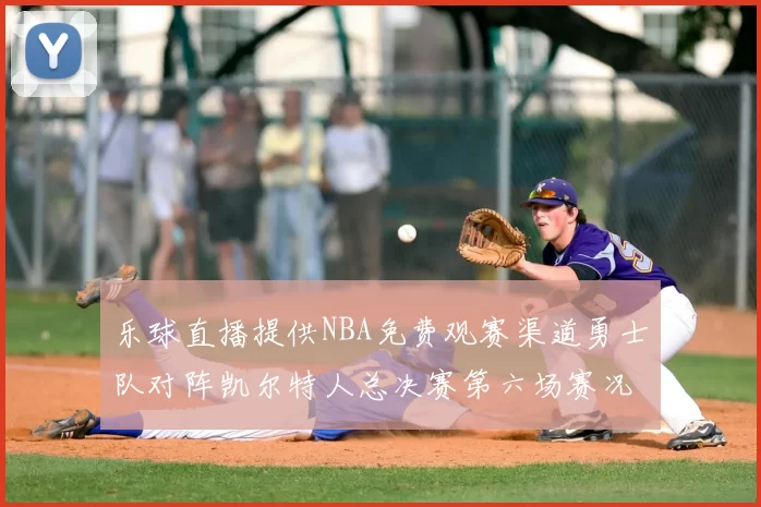 乐球直播提供NBA免费观赛渠道勇士队对阵凯尔特人总决赛第六场赛况分析