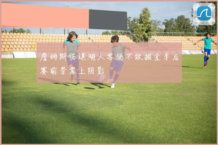 詹姆斯伤退湖人客场不敌掘金季后赛前景蒙上阴影