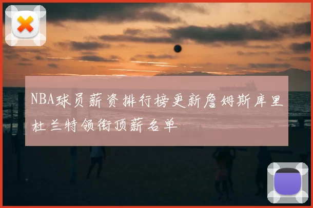 NBA球员薪资排行榜更新詹姆斯库里杜兰特领衔顶薪名单