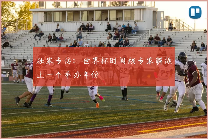 独家专访:世界杯时间线专家解读上一个举办年份