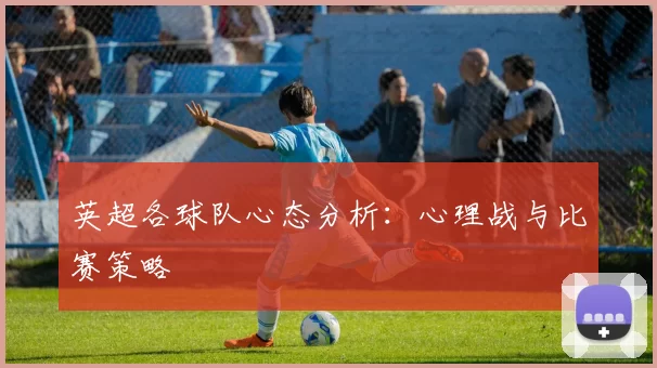 英超各球队心态分析：心理战与比赛策略