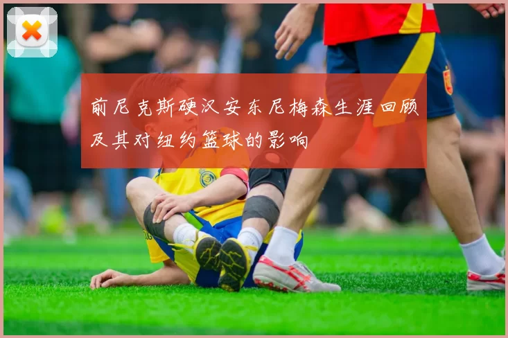 前尼克斯硬汉安东尼梅森生涯回顾及其对纽约篮球的影响