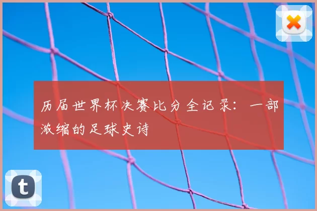 历届世界杯决赛比分全记录:一部浓缩的足球史诗