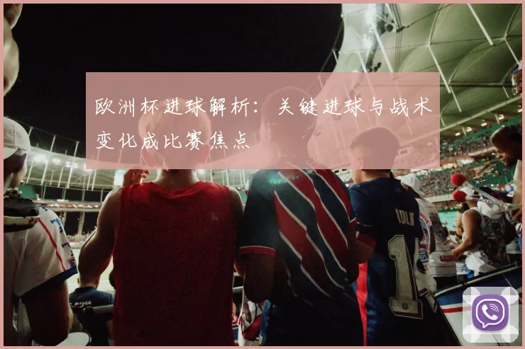 欧洲杯进球解析：关键进球与战术变化成比赛焦点
