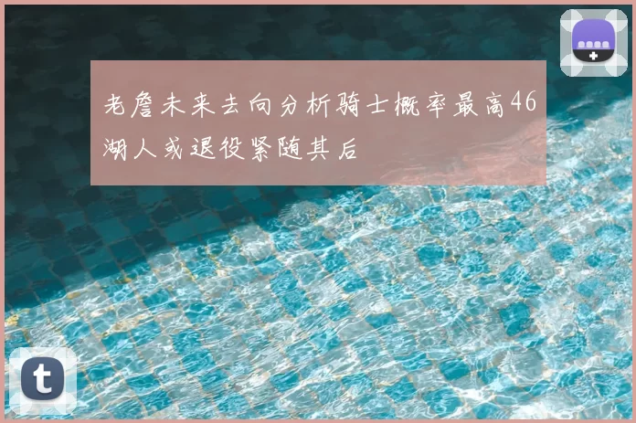 老詹未来去向分析骑士概率最高46湖人或退役紧随其后