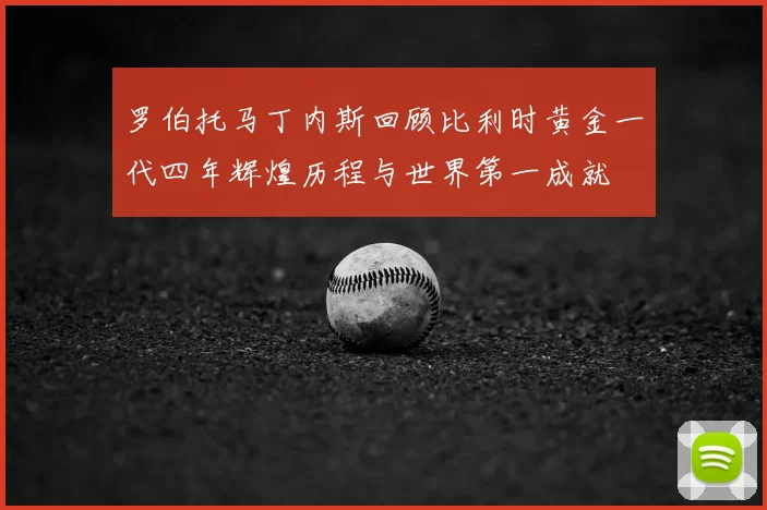 罗伯托马丁内斯回顾比利时黄金一代四年辉煌历程与世界第一成就