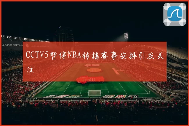 CCTV5暂停NBA转播赛事安排引发关注