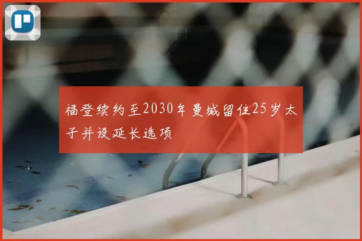 福登续约至2030年曼城留住25岁太子并设延长选项