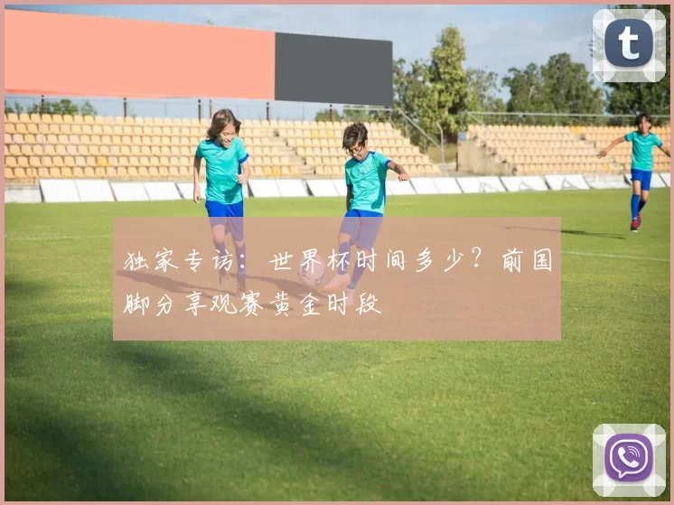 独家专访：世界杯时间多少？前国脚分享观赛黄金时段
