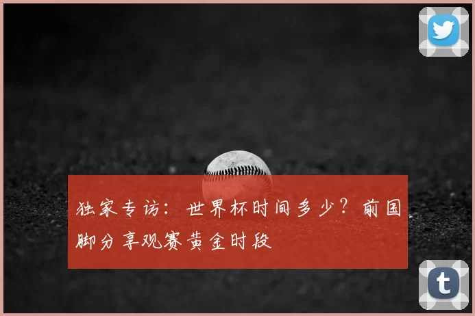 独家专访:世界杯时间多少?前国脚分享观赛黄金时段