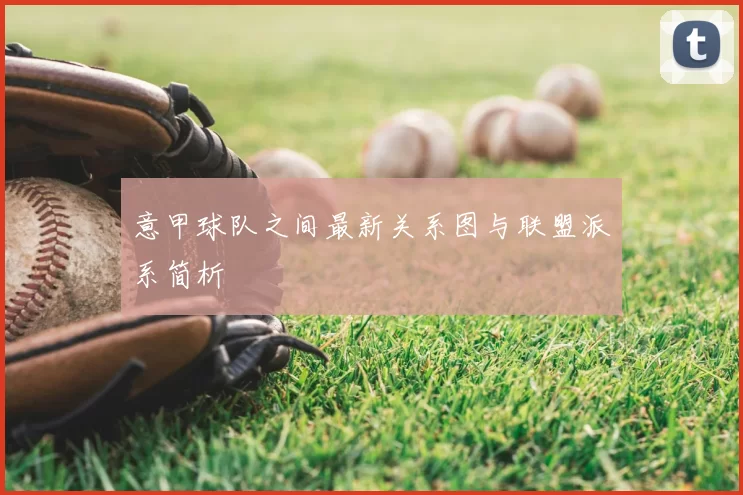 意甲球队之间最新关系图与联盟派系简析