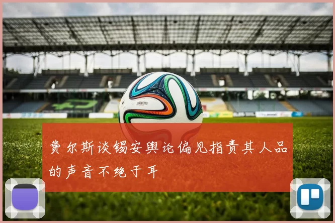 费尔斯谈锡安舆论偏见指责其人品的声音不绝于耳