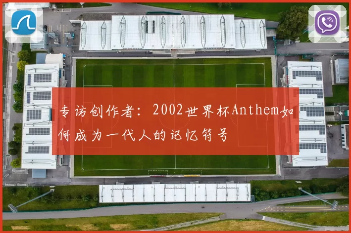 专访创作者：2002世界杯Anthem如何成为一代人的记忆符号