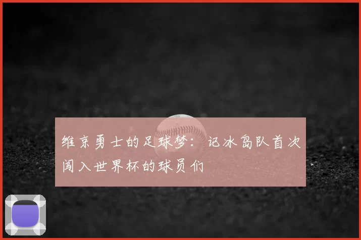维京勇士的足球梦:记冰岛队首次闯入世界杯的球员们