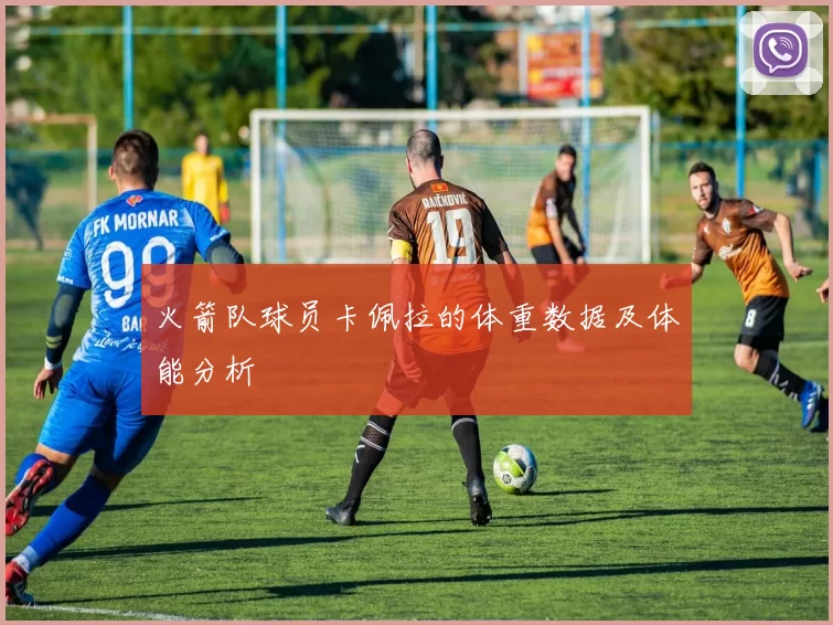 火箭队球员卡佩拉的体重数据及体能分析