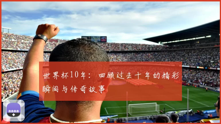 世界杯10年：回顾过去十年的精彩瞬间与传奇故事