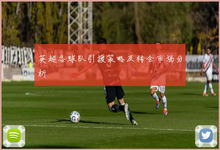 英超各球队引援策略及转会市场分析