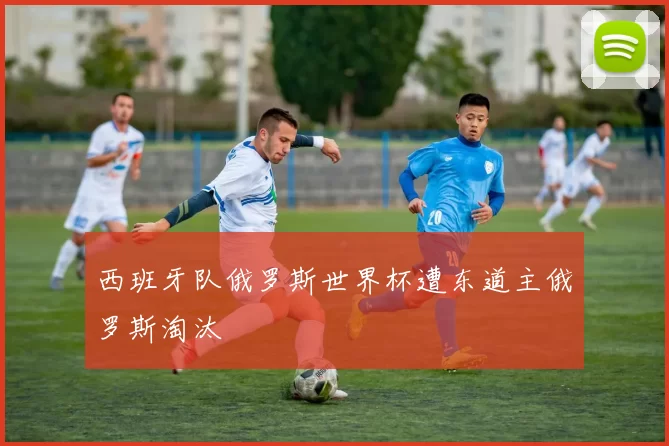 西班牙队俄罗斯世界杯遭东道主俄罗斯淘汰