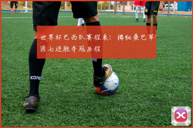 世界杯巴西队赛程表:揭秘桑巴军团七连胜夺冠历程
