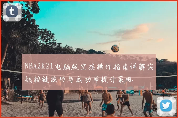 NBA2K21电脑版空接操作指南详解实战按键技巧与成功率提升策略